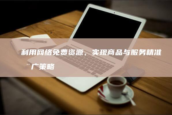 利用网络免费资源，实现商品与服务精准推广策略分享